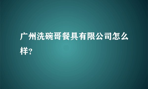 广州洗碗哥餐具有限公司怎么样？