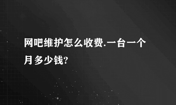 网吧维护怎么收费.一台一个月多少钱?