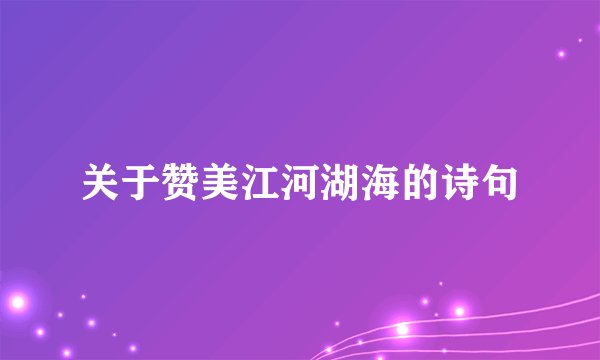 关于赞美江河湖海的诗句