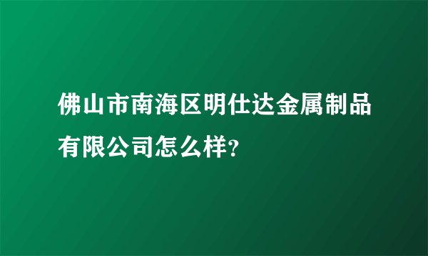 佛山市南海区明仕达金属制品有限公司怎么样？
