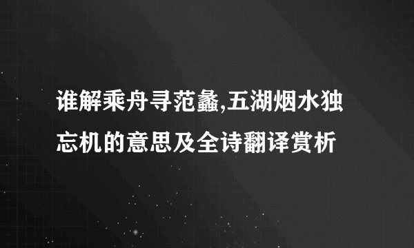 谁解乘舟寻范蠡,五湖烟水独忘机的意思及全诗翻译赏析
