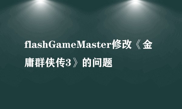flashGameMaster修改《金庸群侠传3》的问题
