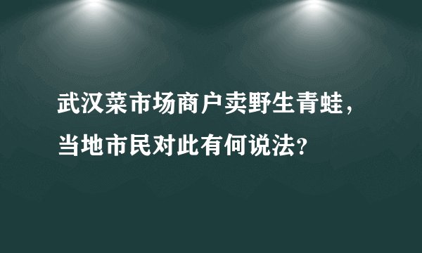 武汉菜市场商户卖野生青蛙，当地市民对此有何说法？