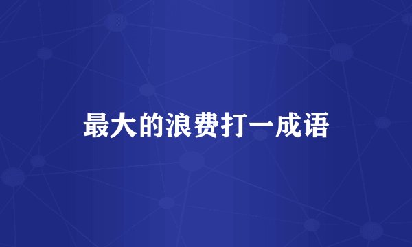 最大的浪费打一成语