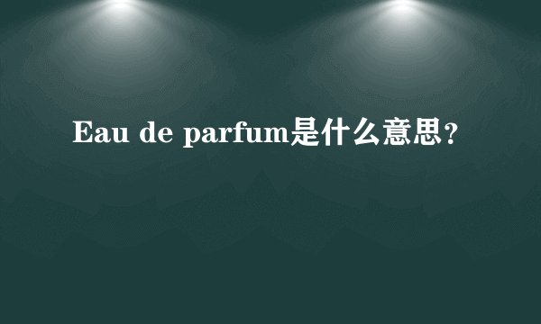 Eau de parfum是什么意思？