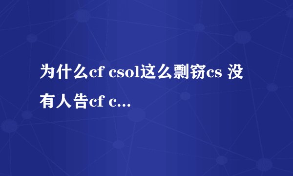 为什么cf csol这么剽窃cs 没有人告cf csol侵犯版权啊