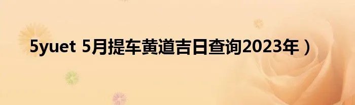 5yuet 5月提车黄道吉日查询2023年）