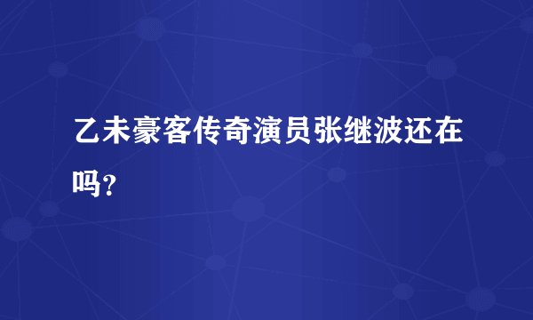 乙未豪客传奇演员张继波还在吗？