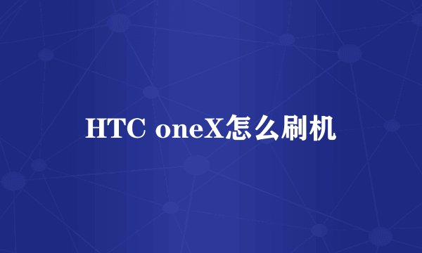 HTC oneX怎么刷机