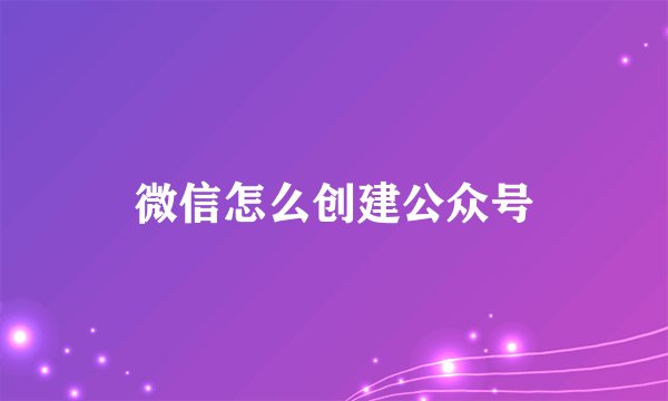 微信怎么创建公众号
