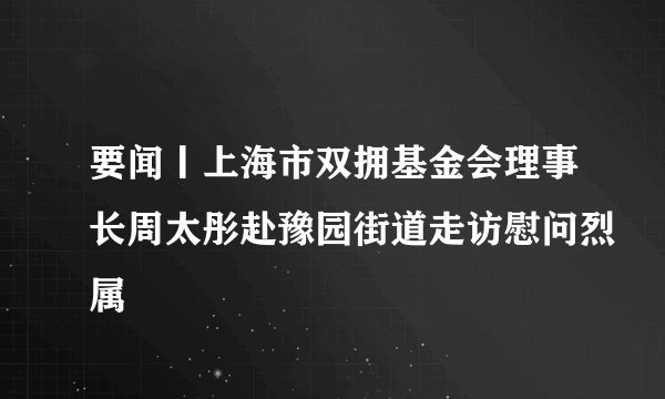 要闻丨上海市双拥基金会理事长周太彤赴豫园街道走访慰问烈属