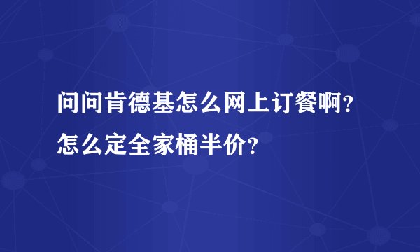 问问肯德基怎么网上订餐啊？怎么定全家桶半价？