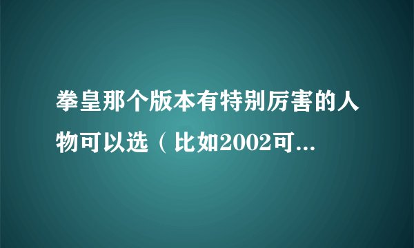 拳皇那个版本有特别厉害的人物可以选（比如2002可以选BOSS卢卡尔）