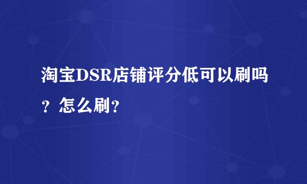 淘宝DSR店铺评分低可以刷吗？怎么刷？