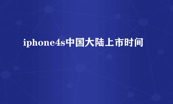 iphone4s中国大陆上市时间