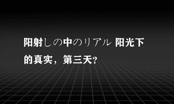 阳射しの中のリアル 阳光下的真实，第三天？