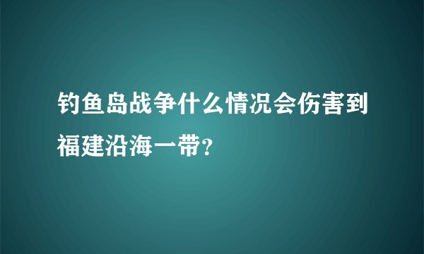 钓鱼岛战争什么情况会伤害到福建沿海一带？
