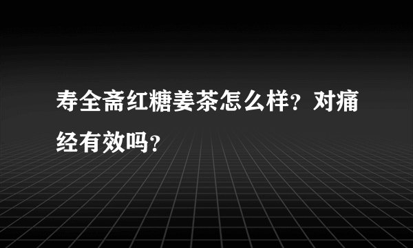 寿全斋红糖姜茶怎么样？对痛经有效吗？