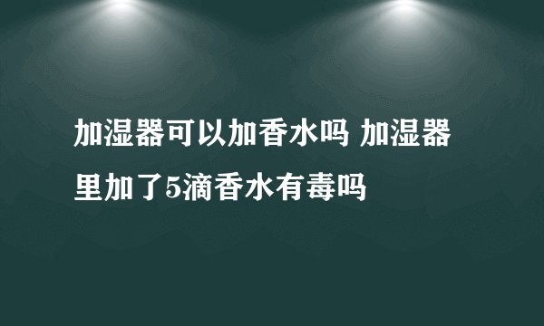 加湿器可以加香水吗 加湿器里加了5滴香水有毒吗