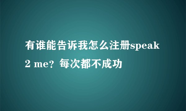 有谁能告诉我怎么注册speak2 me？每次都不成功