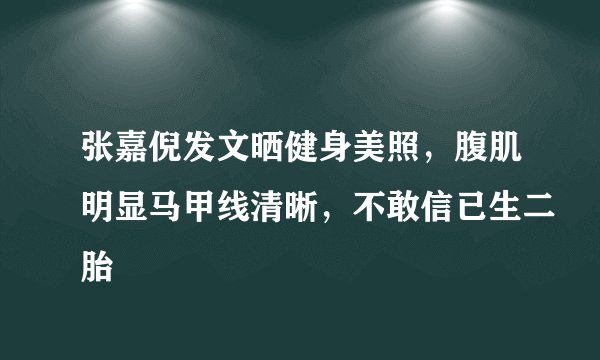 张嘉倪发文晒健身美照，腹肌明显马甲线清晰，不敢信已生二胎