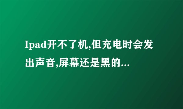 Ipad开不了机,但充电时会发出声音,屏幕还是黑的,这是为何?