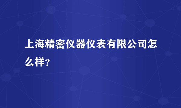 上海精密仪器仪表有限公司怎么样？