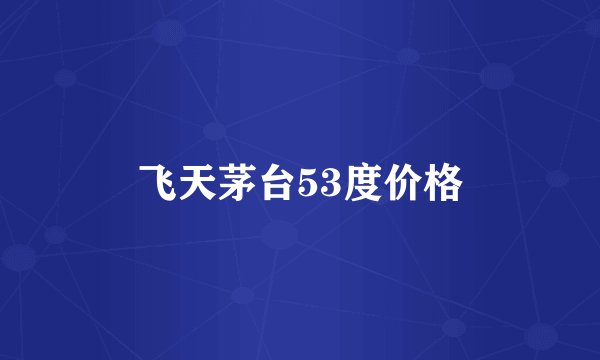 飞天茅台53度价格