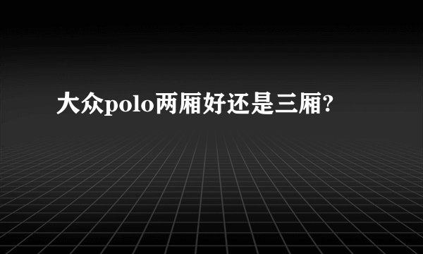 大众polo两厢好还是三厢?