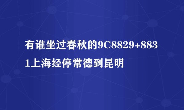 有谁坐过春秋的9C8829+8831上海经停常德到昆明