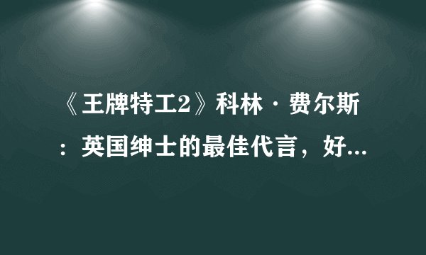 《王牌特工2》科林·费尔斯：英国绅士的最佳代言，好莱坞的行走衣架