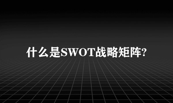 什么是SWOT战略矩阵?