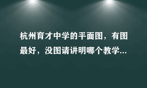杭州育才中学的平面图，有图最好，没图请讲明哪个教学楼都有什么，注意标号楼层