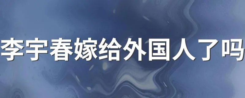 李宇春嫁给外国人了吗 真的假的？