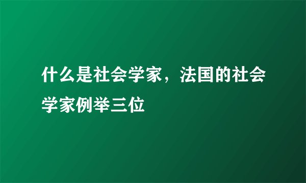 什么是社会学家，法国的社会学家例举三位