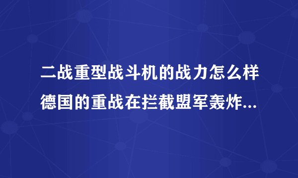 二战重型战斗机的战力怎么样德国的重战在拦截盟军轰炸机时实战情况怎么样