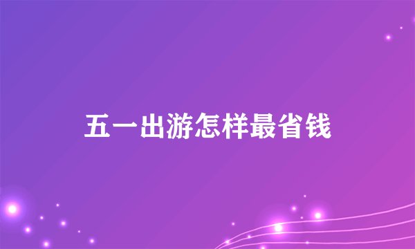 五一出游怎样最省钱