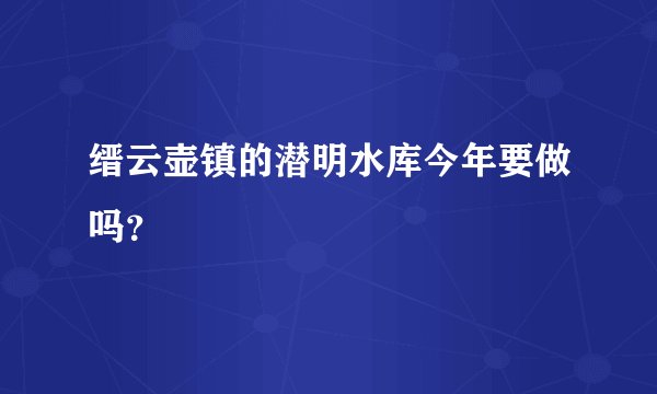 缙云壶镇的潜明水库今年要做吗？