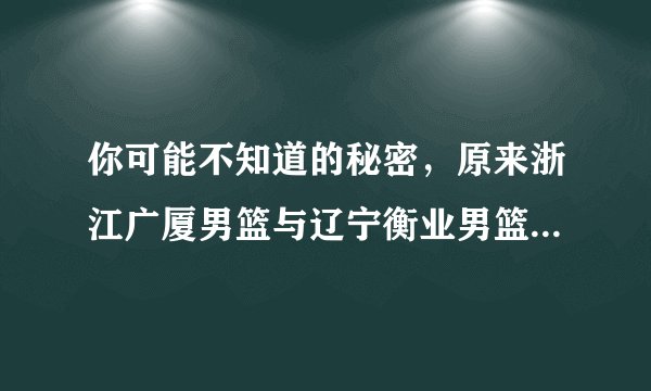 你可能不知道的秘密，原来浙江广厦男篮与辽宁衡业男篮是亲兄弟！