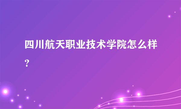 四川航天职业技术学院怎么样？