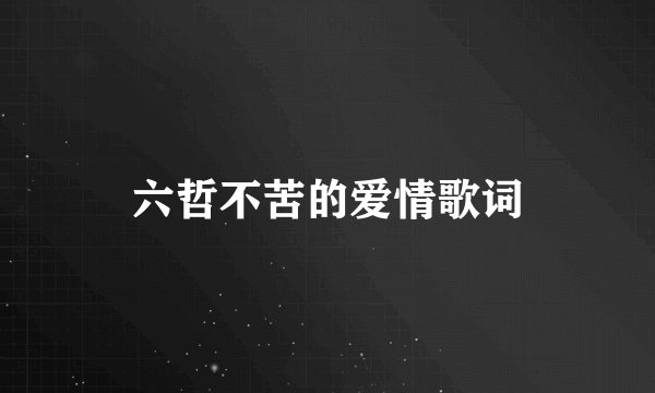 六哲不苦的爱情歌词