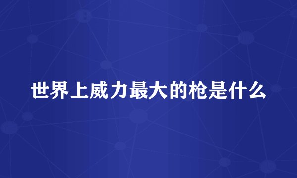 世界上威力最大的枪是什么