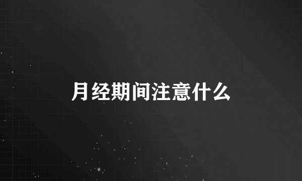 月经期间注意什么