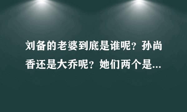 刘备的老婆到底是谁呢？孙尚香还是大乔呢？她们两个是什么关系？