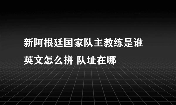 新阿根廷国家队主教练是谁 英文怎么拼 队址在哪