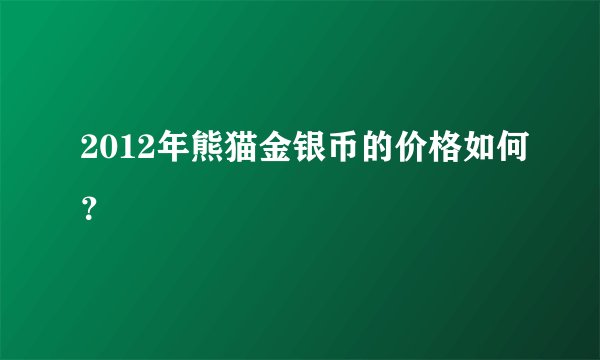 2012年熊猫金银币的价格如何？