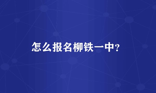 怎么报名柳铁一中？