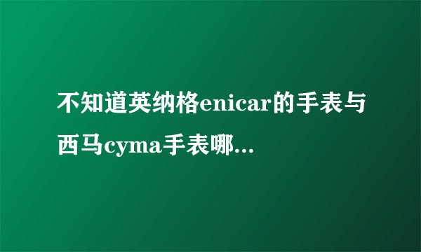 不知道英纳格enicar的手表与西马cyma手表哪个比较好，哪个性价比高，求解答！！谢谢！！