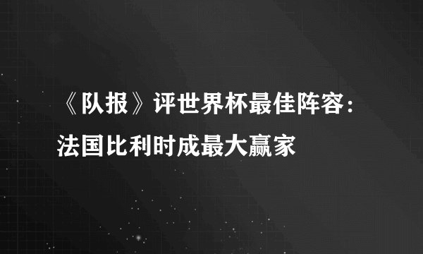 《队报》评世界杯最佳阵容：法国比利时成最大赢家