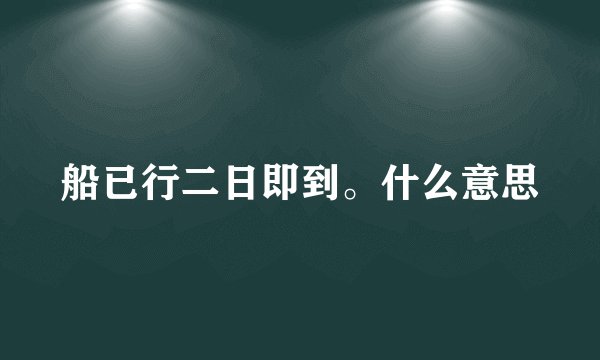 船已行二日即到。什么意思